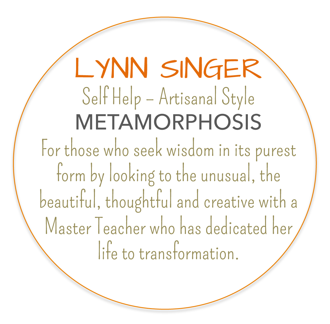 LYNN SINGER - Self Help – Artisanal Style - METAMORPHOSIS - For those who seek wisdom in its purest form by looking to the unusual, the beautiful, thoughtful and creative with a Master Teacher who has dedicated her life to transformation.
